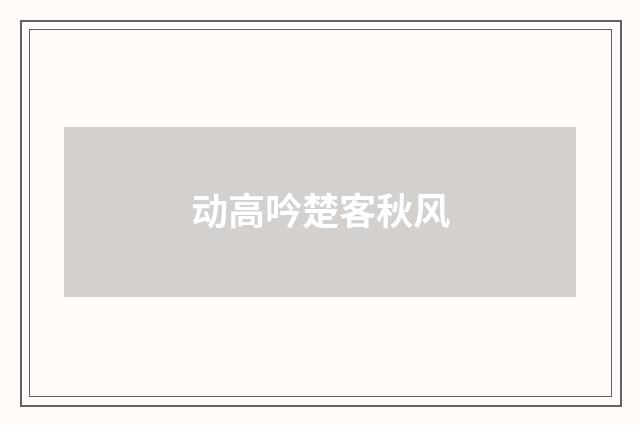 动高吟楚客秋风