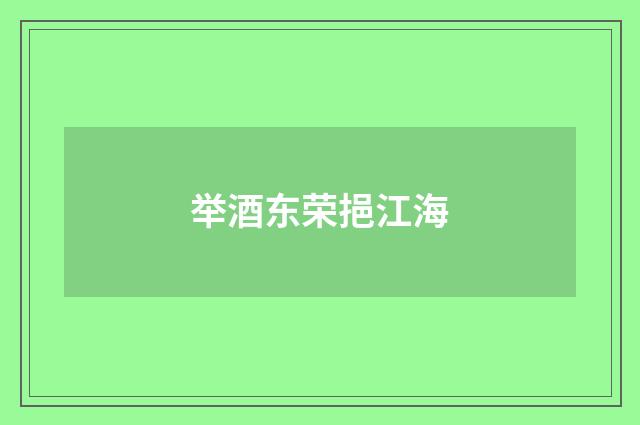 举酒东荣挹江海