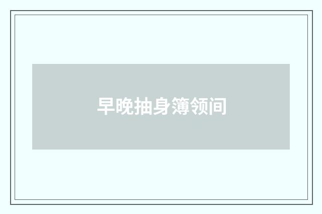 早晚抽身簿领间