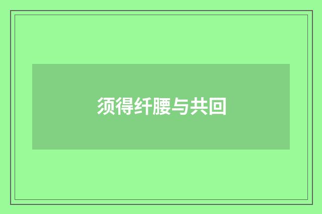 须得纤腰与共回