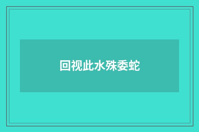 回视此水殊委蛇