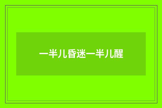 一半儿昏迷一半儿醒