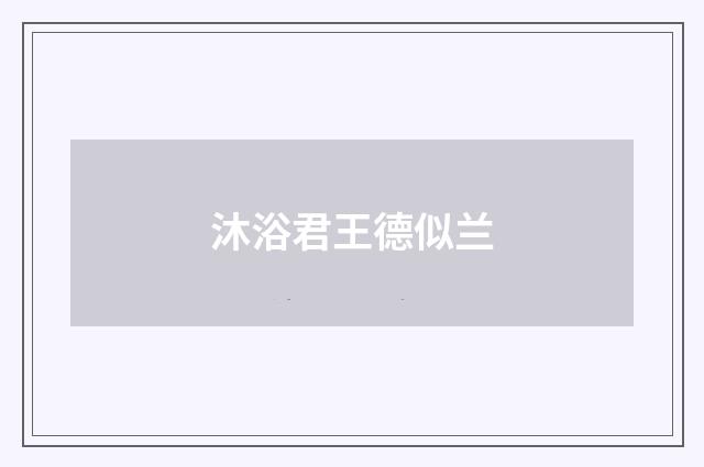 沐浴君王德似兰