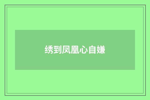 绣到凤凰心自嫌