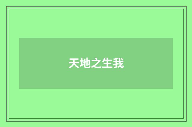 天地之生我