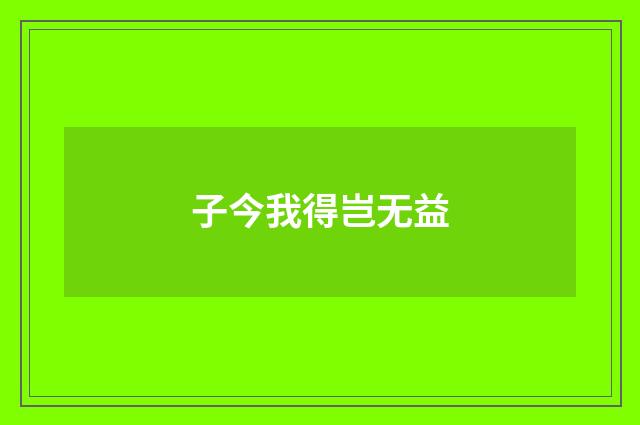 子今我得岂无益