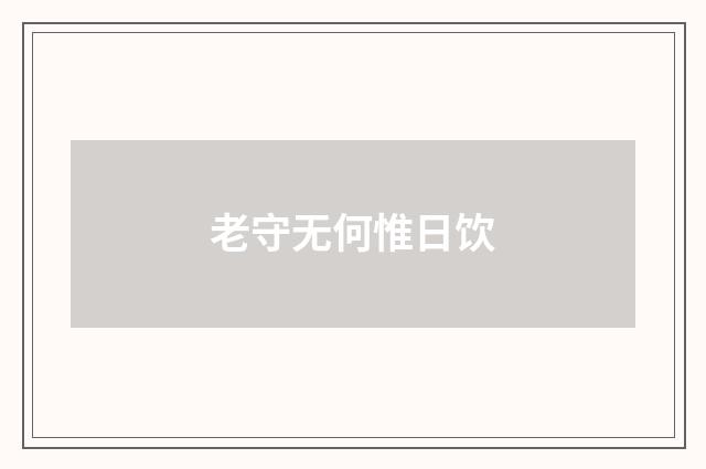 老守无何惟日饮