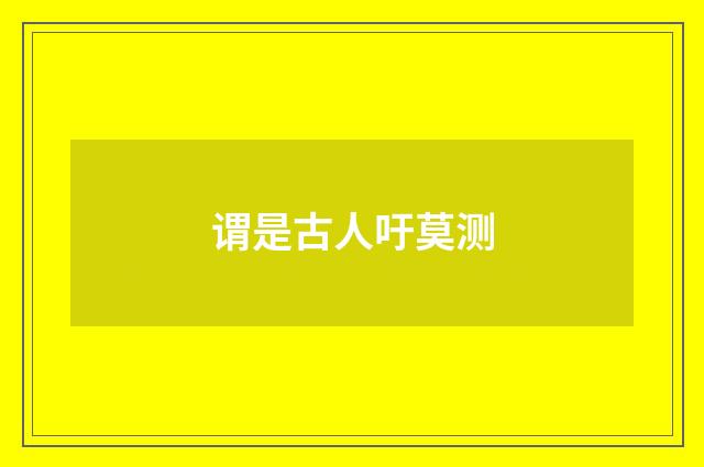 谓是古人吁莫测