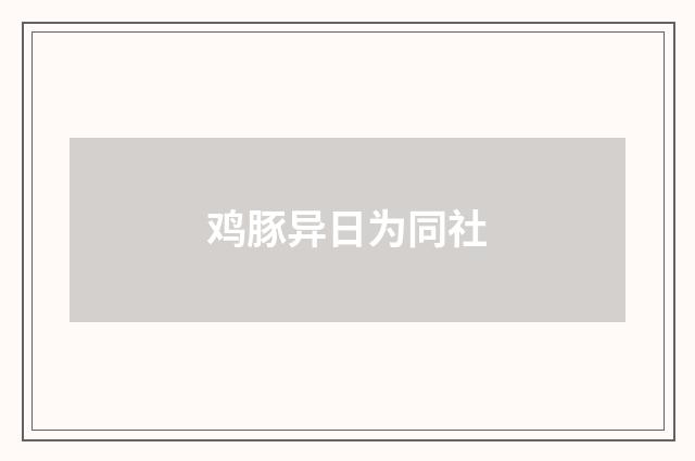 鸡豚异日为同社