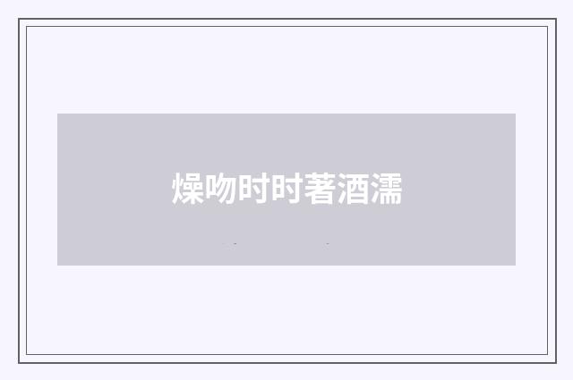燥吻时时著酒濡