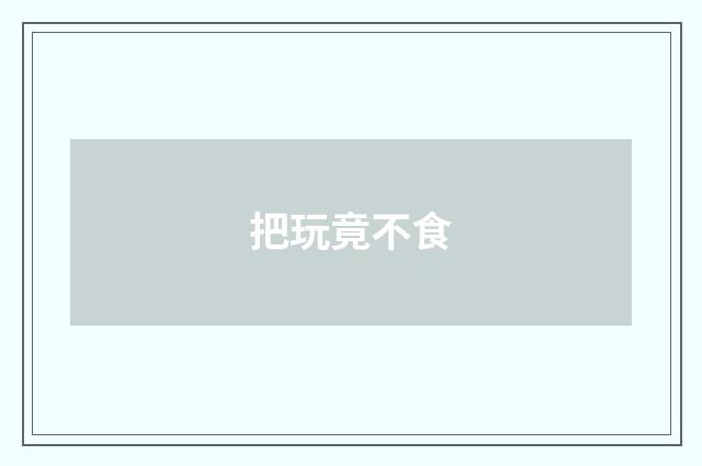 把玩竟不食
