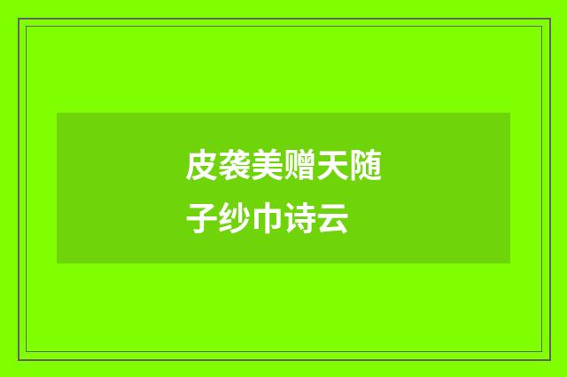 皮袭美赠天随子纱巾诗云