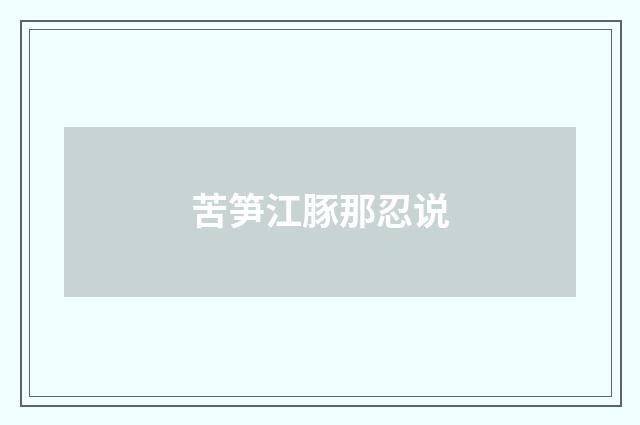 苦笋江豚那忍说