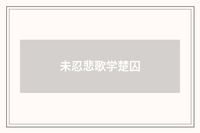 未忍悲歌学楚囚