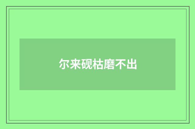 尔来砚枯磨不出