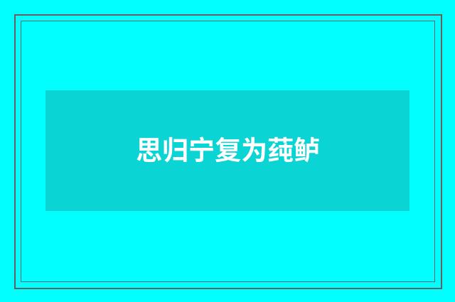 思归宁复为莼鲈