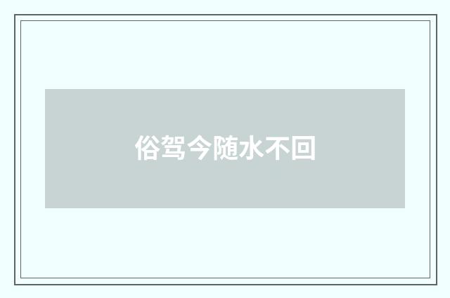 俗驾今随水不回