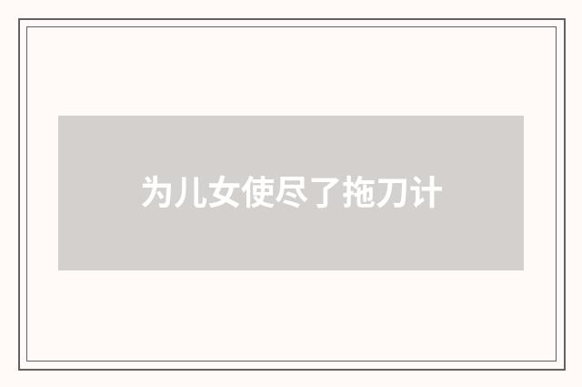 为儿女使尽了拖刀计