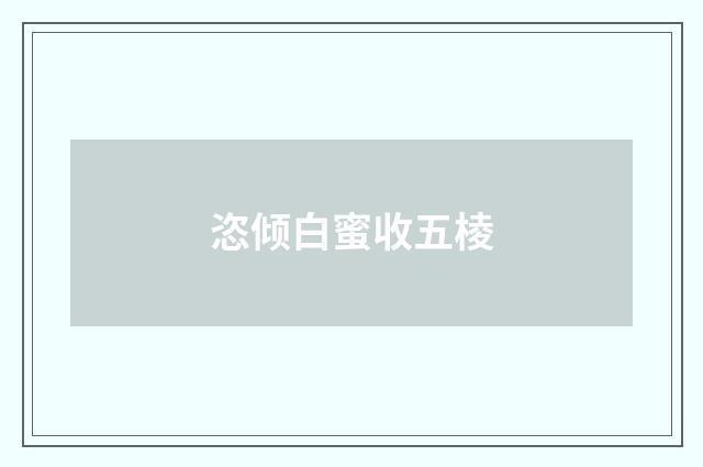 恣倾白蜜收五棱