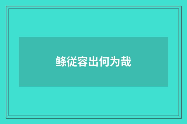 鲦従容出何为哉