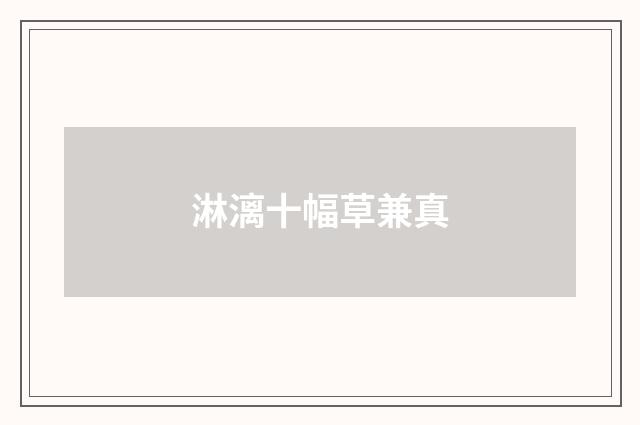 淋漓十幅草兼真