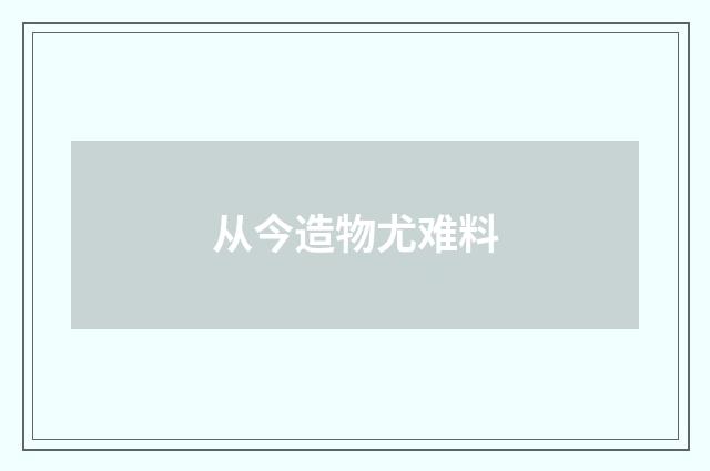 从今造物尤难料
