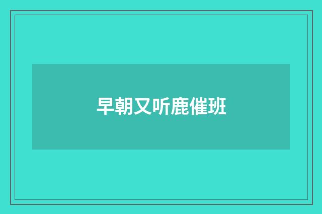 早朝又听鹿催班