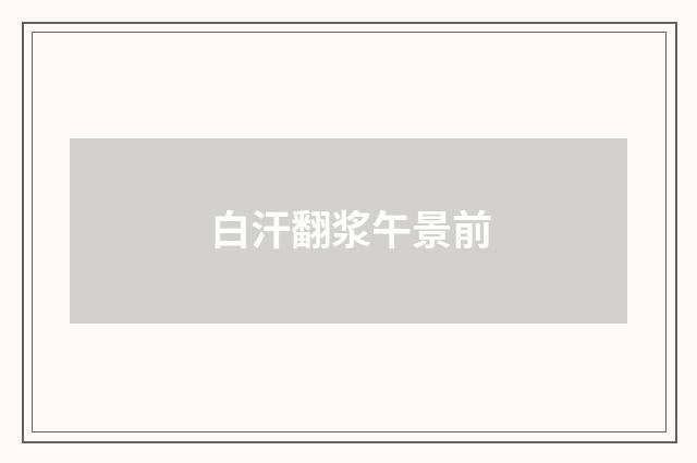 白汗翻浆午景前