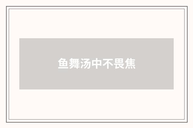 鱼舞汤中不畏焦