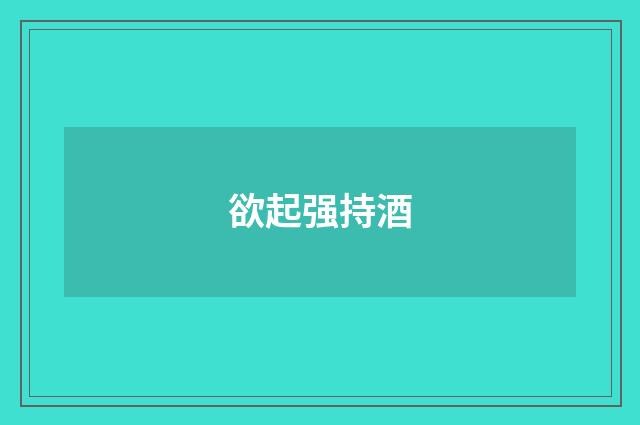 欲起强持酒