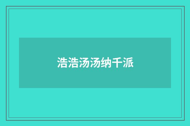 浩浩汤汤纳千派