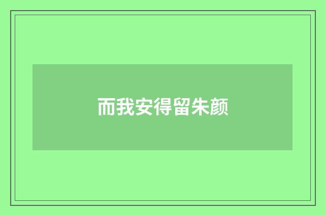 而我安得留朱颜