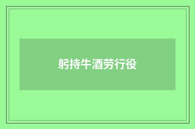 躬持牛酒劳行役