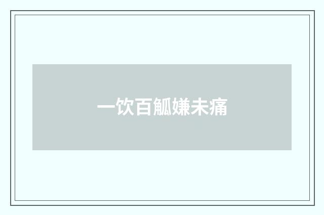 一饮百觚嫌未痛