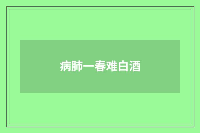 病肺一春难白酒