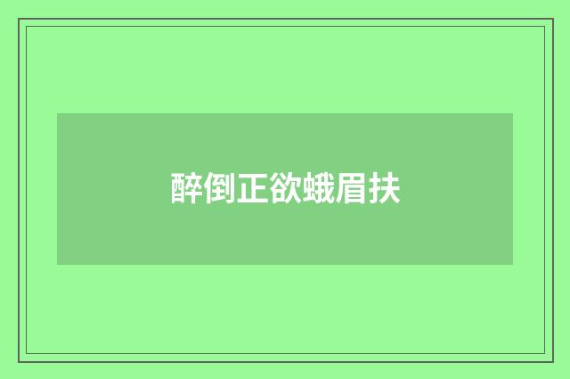醉倒正欲蛾眉扶