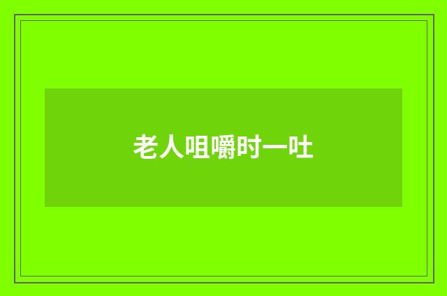 老人咀嚼时一吐