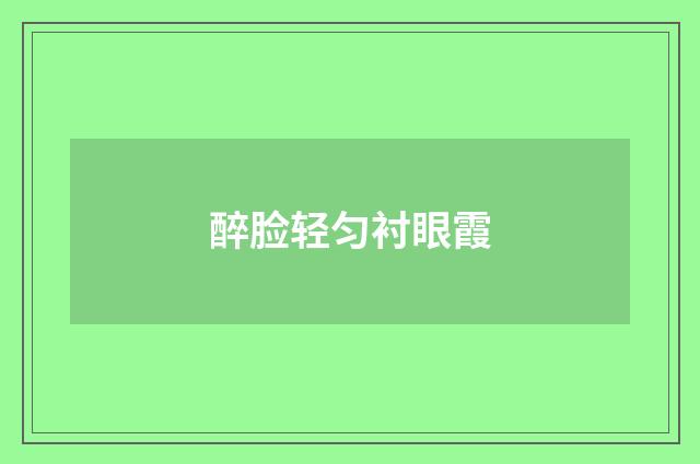 醉脸轻匀衬眼霞