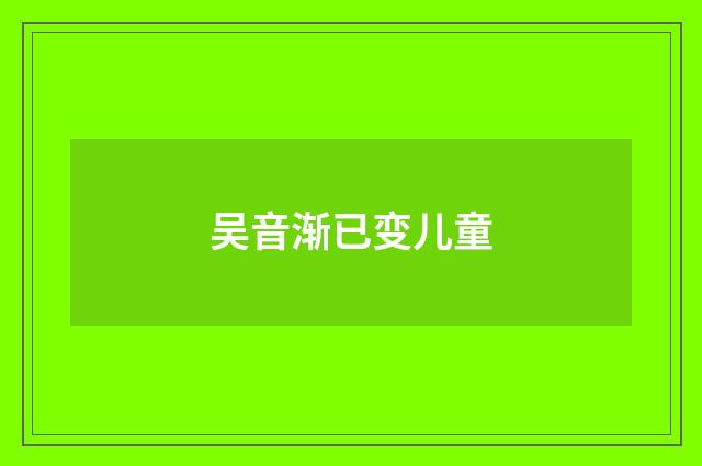 吴音渐已变儿童