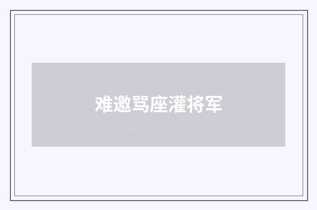难邀骂座灌将军