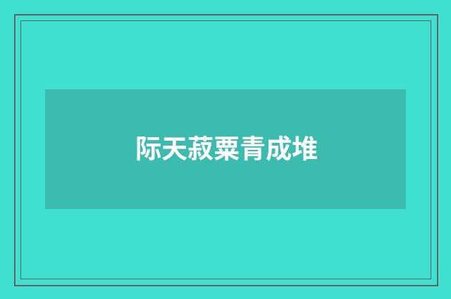 际天菽粟青成堆