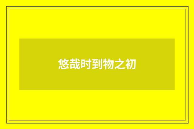 悠哉时到物之初
