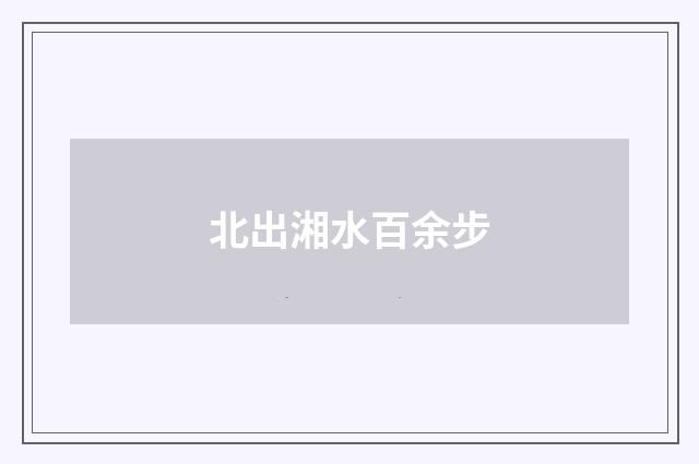 北出湘水百余步