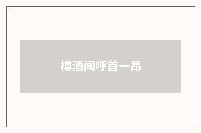 樽酒闻呼首一昂