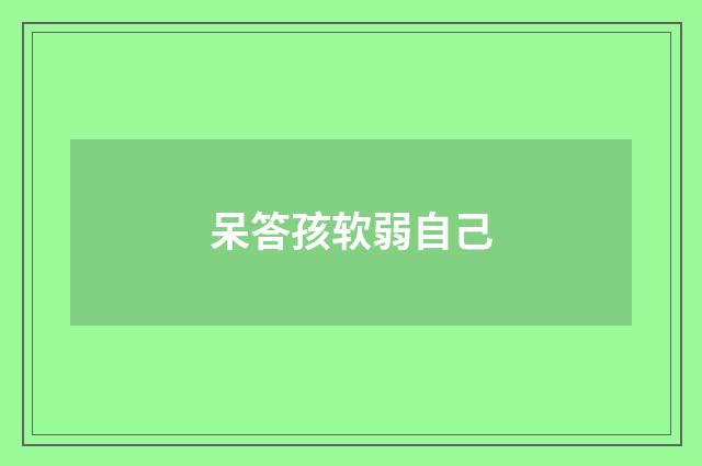 呆答孩软弱自己