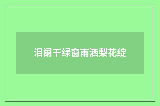 泪阑干绿窗雨洒梨花绽