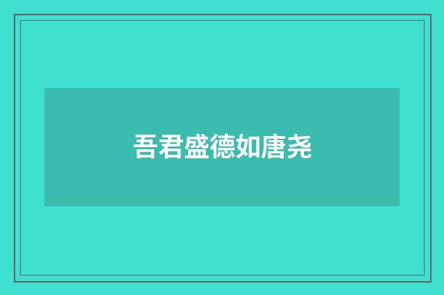 吾君盛德如唐尧