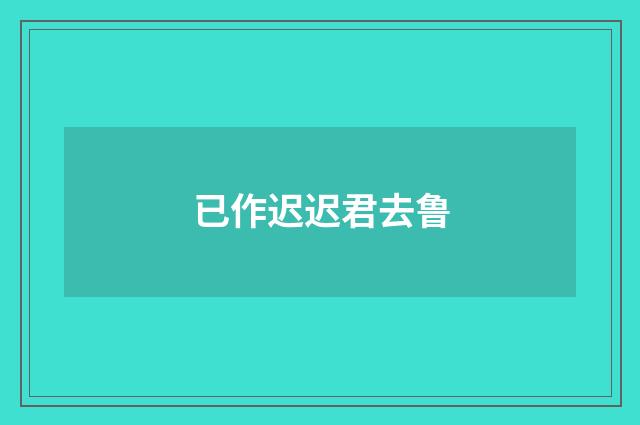 已作迟迟君去鲁
