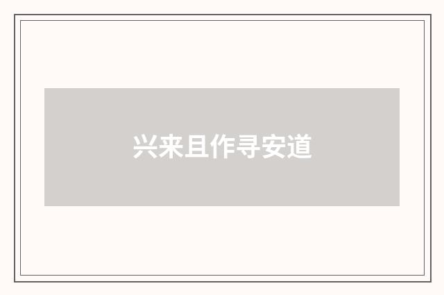 兴来且作寻安道