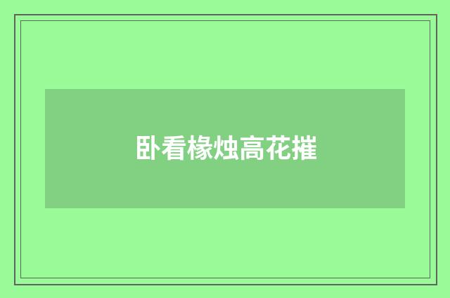 卧看椽烛高花摧
